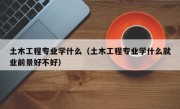 土木工程专业学什么（土木工程专业学什么就业前景好不好）