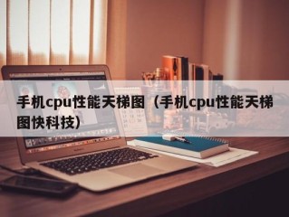 手机cpu性能天梯图（手机cpu性能天梯图快科技）