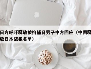 日方呼吁释放被拘捕日男子中方回应（中国释放日本战犯名单）