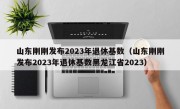 山东刚刚发布2023年退休基数（山东刚刚发布2023年退休基数黑龙江省2023）