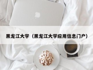 黑龙江大学（黑龙江大学应用信息门户）