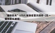 “催收巨头”179人被带走警方回应（又一催收巨头被端）