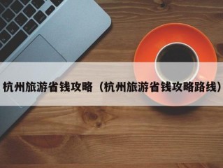 杭州旅游省钱攻略（杭州旅游省钱攻略路线）