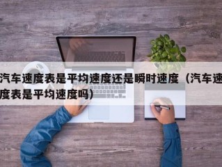 汽车速度表是平均速度还是瞬时速度（汽车速度表是平均速度吗）