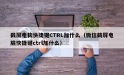 截屏电脑快捷键CTRL加什么（微信截屏电脑快捷键ctrl加什么）