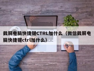 截屏电脑快捷键CTRL加什么（微信截屏电脑快捷键ctrl加什么）