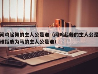 闻鸡起舞的主人公是谁（闻鸡起舞的主人公是谁指鹿为马的主人公是谁）