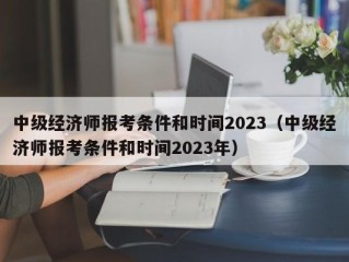 中级经济师报考条件和时间2023（中级经济师报考条件和时间2023年）