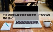 广州宝马撞人案受害者家属发声（广东宝马女司机撞人）