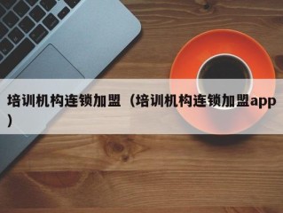 培训机构连锁加盟（培训机构连锁加盟app）