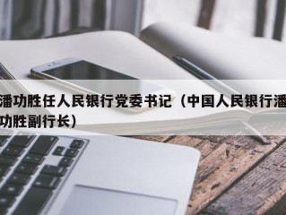 潘功胜任人民银行党委书记（中国人民银行潘功胜副行长）