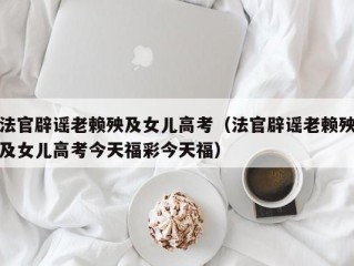 法官辟谣老赖殃及女儿高考（法官辟谣老赖殃及女儿高考今天福彩今天福）