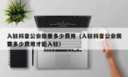 入驻抖音公会需要多少费用（入驻抖音公会需要多少费用才能入驻）