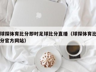 球探体育比分即时足球比分直播（球探体育比分官方网站）