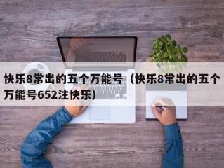 快乐8常出的五个万能号（快乐8常出的五个万能号652注快乐）