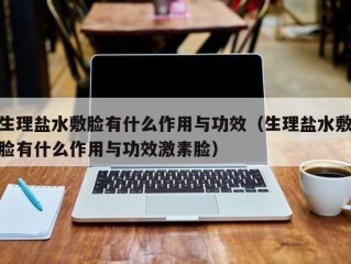 生理盐水敷脸有什么作用与功效（生理盐水敷脸有什么作用与功效激素脸）