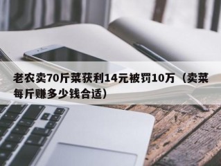 老农卖70斤菜获利14元被罚10万（卖菜每斤赚多少钱合适）