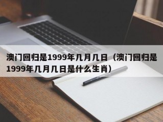 澳门回归是1999年几月几日（澳门回归是1999年几月几日是什么生肖）