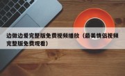 边做边爱完整版免费视频播放（最美情侣视频完整版免费观看）