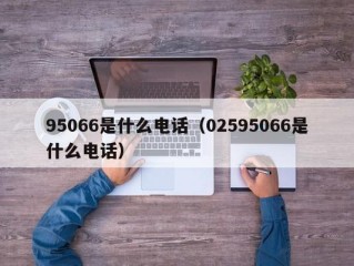 95066是什么电话（02595066是什么电话）