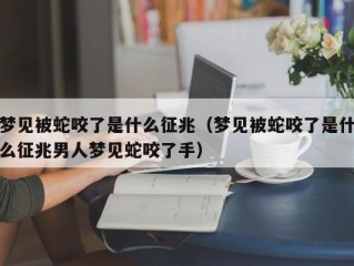 梦见被蛇咬了是什么征兆（梦见被蛇咬了是什么征兆男人梦见蛇咬了手）