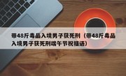 带48斤毒品入境男子获死刑（带48斤毒品入境男子获死刑端午节祝福语）