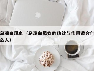 乌鸡白凤丸（乌鸡白凤丸的功效与作用适合什么人）