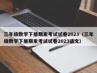 三年级数学下册期末考试试卷2023（三年级数学下册期末考试试卷2023语文）