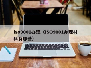 iso9001办理（ISO9001办理材料有那些）