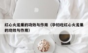 红心火龙果的功效与作用（孕妇吃红心火龙果的功效与作用）