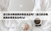 浙江的分数线真的奇高无比吗?（浙江的分数线真的奇高无比吗?p）