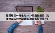 比亚迪汉ev纯电动2023款最低报价（比亚迪汉ev纯电动2023款最低报价图片）