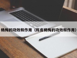 杨梅的功效和作用（陈皮杨梅的功效和作用）