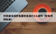 村民被当成野兔遭枪击溺亡4人被拘（野兔判刑标准）