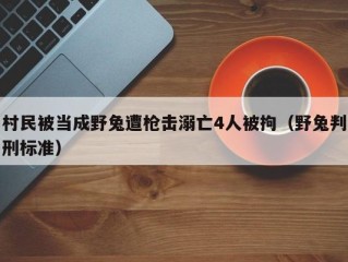 村民被当成野兔遭枪击溺亡4人被拘（野兔判刑标准）