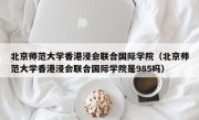 北京师范大学香港浸会联合国际学院（北京师范大学香港浸会联合国际学院是985吗）