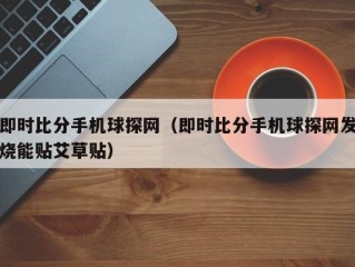 即时比分手机球探网（即时比分手机球探网发烧能贴艾草贴）