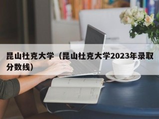 昆山杜克大学（昆山杜克大学2023年录取分数线）