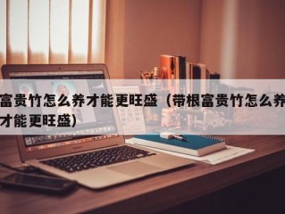 富贵竹怎么养才能更旺盛（带根富贵竹怎么养才能更旺盛）