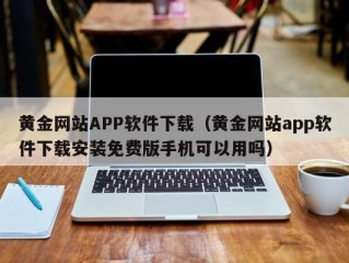 黄金网站APP软件下载（黄金网站app软件下载安装免费版手机可以用吗）