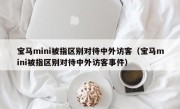 宝马mini被指区别对待中外访客（宝马mini被指区别对待中外访客事件）