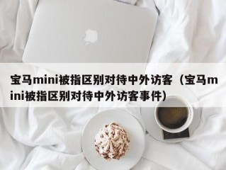 宝马mini被指区别对待中外访客（宝马mini被指区别对待中外访客事件）