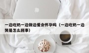 一边吃奶一边做边爱会怀孕吗（一边吃奶一边哭是怎么回事）