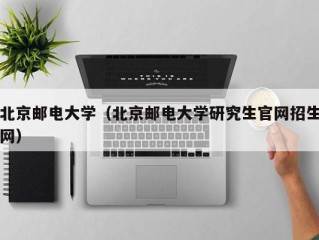 北京邮电大学（北京邮电大学研究生官网招生网）