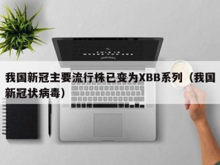 我国新冠主要流行株已变为XBB系列（我国新冠状病毒）