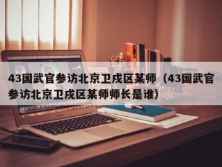 43国武官参访北京卫戍区某师（43国武官参访北京卫戍区某师师长是谁）