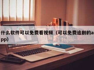 什么软件可以免费看视频（可以免费追剧的app）