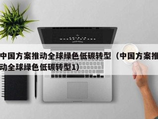 中国方案推动全球绿色低碳转型（中国方案推动全球绿色低碳转型1）