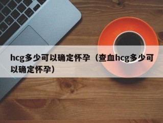 hcg多少可以确定怀孕（查血hcg多少可以确定怀孕）