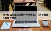 男子疑轻生悬挂高楼外大喊我累了（男子悬挂在高墙外坠亡）